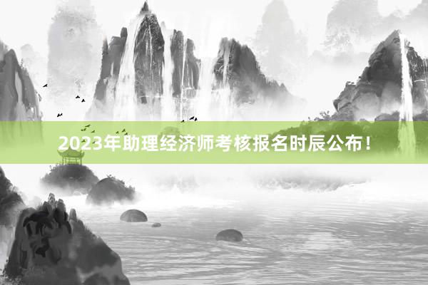 2023年助理经济师考核报名时辰公布！