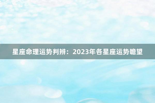 星座命理运势判辨：2023年各星座运势瞻望